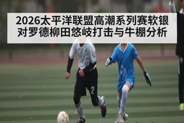 2026太平洋联盟高潮系列赛软银对罗德柳田悠岐打击与牛棚分析
