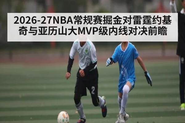 2026-27NBA常规赛掘金对雷霆约基奇与亚历山大MVP级内线对决前瞻